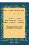 Catalogue of the Library of Dr. Kloss, of Franckfort Am., Professor: Including Many Original and Unpublished Manuscripts, and Printed Books With Ms. Annotations, by Philip Melancthon (Classic Reprint)