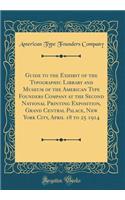 Guide to the Exhibit of the Typographic Library and Museum of the American Type Founders Company at the Second National Printing Exposition, Grand Central Palace, New York City, April 18 to 25 1914 (Classic Reprint)