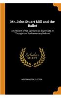 Mr. John Stuart Mill and the Ballot: A Criticism of his Opinions as Expressed in Thoughts of Parliamentary Reform