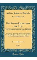 Die Reiter-Regimenter Der K. K. Ã?sterreichischen Armee, Vol. 3: Die Uhlanen, Historische Skizzen, Chronologisch Geordnete BruchstÃ¼cke Regimenterweise Bearbeitet Von Einem Ehemaligen Cavallerie-Offizier (Classic Reprint)