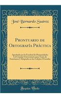 Prontuario de OrtografÃ­a PrÃ¡ctica: Aprobado Por La Facultad de Humanidades I El Consejo Universitario Para Texto de EnseÃ±anza I Adoptado En Los Colejios I Escuelas (Classic Reprint)