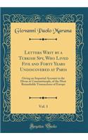 Letters Writ by a Turkish Spy, Who Lived Five and Forty Years Undiscovered at Paris, Vol. 1: Giving an Impartial Account to the Divan at Constantinople, of the Most Remarkable Transactions of Europe (Classic Reprint)