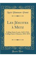 Les JÃ©suites Ã? Metz: CollÃ¨ge Saint-Louis, 1622-1762; CollÃ¨ge Saint-ClÃ©ment, 1852-1872 (Classic Reprint)