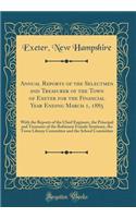 Annual Reports of the Selectmen and Treasurer of the Town of Exeter for the Financial Year Ending March 1, 1885: With the Reports of the Chief Engineer, the Principal and Treasurer of the Robinson Female Seminary, the Town Library Committee and the