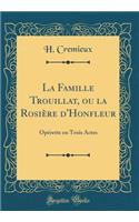 La Famille Trouillat, Ou La Rosiï¿½re D'Honfleur: Opï¿½rette En Trois Actes (Classic Reprint)