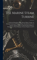 The Marine Steam Turbine: A Practical Despription of the Parsons Marine Turbine As Presently Constructed, Fitted, and Run, Intended for the Use of Students, Marine Engineers,