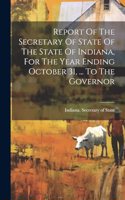 Report Of The Secretary Of State Of The State Of Indiana, For The Year Ending October 31, ... To The Governor