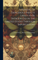 Manual of Dangerous Insects Likely to Be Introduced in the United States Through Importations