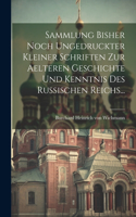 Sammlung Bisher Noch Ungedruckter Kleiner Schriften Zur Aelteren Geschichte Und Kenntnis Des Russischen Reichs...