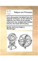 Four Discourses Translated from the Spanish of Feyjoo; On the Following Subjects, the Voice of the People, Virtue and Vice, Exalted and Humble Fortune, the Most Refin'd Policy.