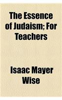 The Essence of Judaism; For Teachers & Pupils, and for Self-Instruction
