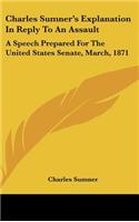 Charles Sumner's Explanation in Reply to an Assault: A Speech Prepared for the United States Senate, March, 1871