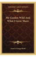 My Garden Wild And What I Grew There: (English)