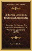 Inductive Lessons in Intellectual Arithmetic: Designed to Illustrate the Nature of Numbers and of Numerical Operations (1860)