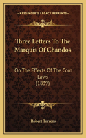 Three Letters To The Marquis Of Chandos: On The Effects Of The Corn Laws (1839)(English)