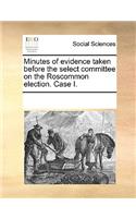 Minutes of evidence taken before the select committee on the Roscommon election. Case I.