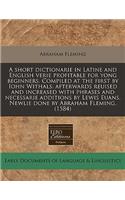 A Short Dictionarie in Latine and English Verie Profitable for Yong Beginners. Compiled at the First by Iohn Withals