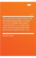 The Life and Character of the Reverend Benjamin Colman, D.D. [electronic Resource]: Late Pastor of a Church in Boston New-England. Who Deceased August 29th 1747