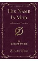 His Name Is Mud: A Comedy, in Four Acts (Classic Reprint)