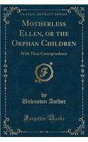 Motherless Ellen, or the Orphan Children: With Their Correspondence (Classic Reprint)
