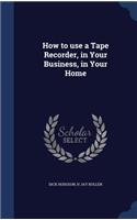 How to use a Tape Recorder, in Your Business, in Your Home