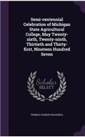 Semi-centennial Celebration of Michigan State Agricultural College, May Twenty-sixth, Twenty-ninth, Thirtieth and Thirty-first, Nineteen Hundred Seven