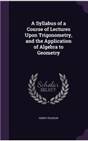 Syllabus of a Course of Lectures Upon Trigonometry, and the Application of Algebra to Geometry