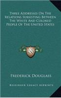 Three Addresses on the Relations Subsisting Between the White and Colored People