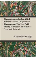 Rheumatism and Other Allied Ailments - Short Chapters on Rheumatism, The Uric Acid Theory of Disease, Rheumatic Fever and Arthritis
