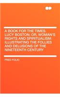 A Book for the Times. Lucy Boston; Or, Woman's Rights and Spiritualism: Illustrating the Follies and Delusions of the Nineteenth Century