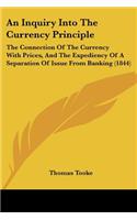 An Inquiry Into The Currency Principle: The Connection Of The Currency With Prices, And The Expediency Of A Separation Of Issue From Banking (1844)