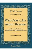 Wax Craft, All about Beeswax: Its History, Production, Adulteration, and Commercial Value (Classic Reprint)