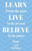 Learn From The Past Live In The Present Believe In The Future Happy 43rd Birthday!: Learn From The Past 43rd Birthday Card Quote Journal / Notebook / Diary / Greetings / Appreciation Gift (6 x 9 - 110 Blank Lined Pages)