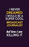 I Never Dreamed I Would Be A Super cool Broadcast Journalist But Here I Am Killing It: Career journal, notebook and writing journal for encouraging men, women and kids. A framework for building your career.