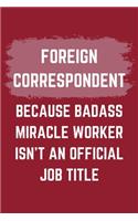 Foreign Correspondent Because Badass Miracle Worker Isn't An Official Job Title: A Foreign Correspondent Journal Notebook to Write Down Things, Take Notes, Record Plans or Keep Track of Habits (6" x 9" - 120 Pages)
