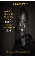 I Receive It! a 5-Step Guide to Increase Your Faith While Waiting on God!