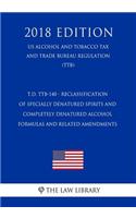 T.D. Ttb-140 - Reclassification of Specially Denatured Spirits and Completely Denatured Alcohol Formulas and Related Amendments (Us Alcohol and Tobacco Tax and Trade Bureau Regulation) (Ttb) (2018 Edition)