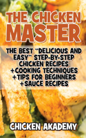 The Chicken Master - The Best Delicious And Easy Step-by-step Chicken Recipes: The Ultimate Guide to Master Cooking Chicken: Cooking Methods + Quick Recipes + Tips and Tricks(Chicken Chef)