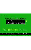 How to be the Almost Perfect Parent: By Teenagers Who Know
