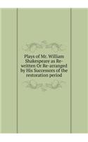 Plays of Mr. William Shakespeare as Re-Written or Re-Arranged by His Successors of the Restoration Period