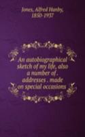 autobiographical sketch of my life, also a number of addresses made on special occasions