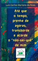 Até que o tempo, prenhe de agoras, transborde e acorde o não-sei-quê de mim