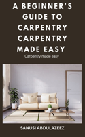 A Beginner's Guide to Carpentry: Carpentry made easy