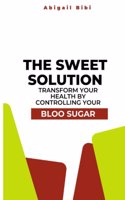 Sweet Solution: Transform Your Health by Controlling Your Blood Sugar