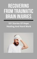 Recovering From Traumatic Brain Injuries: 101 Stories Of Hope, Healing, And Hard Work: Brain Injury Journal