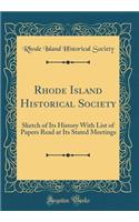 Rhode Island Historical Society: Sketch of Its History With List of Papers Read at Its Stated Meetings (Classic Reprint)