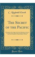 The Secret of the Pacific: A Discussion of the Origin of the Early Civilisations of America, the Toltecs, Aztecs, Mayas, Incas, and Their Predecessors; And of the Possibilities O Asiatic Influence Thereon (Classic Reprint): A Discussion of the Origin of the Early Civilisations of America, the Toltecs, Aztecs, Mayas, Incas, and Their Predecessors; And of the Possibilitie