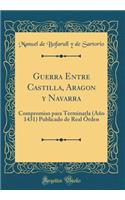 Guerra Entre Castilla, Aragon y Navarra: Compromiso Para Terminarla (Aï¿½o 1431) Publicado de Real ï¿½rden (Classic Reprint): Compromiso Para Terminarla (Aï¿½o 1431) Publicado de Real ï¿½rden (Classic Reprint)