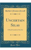 Uncertain Silas: A Rural Comedy in One Act (Classic Reprint)