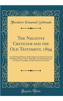 The Negative Criticism and the Old Testament, 1894: An All Around Survey of the Negative Criticism From the Orthodox Point of View; With Some Particular Reference to Cheyne's Founders of Old Testament Criticism (Classic Reprint)